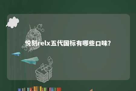 悦刻relx五代国标有哪些口味	？ 